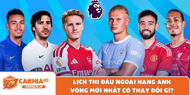 Lịch thi đấu Ngoại Hạng Anh vòng mới nhất có thay đổi gì?