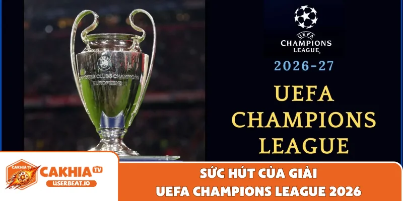Bảng Xếp Hạng UEFA Champions League - Dữ Liệu Chuẩn 2026 3 Sức hút của giải UEFA Champions League 2026